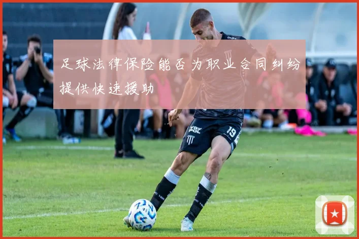 足球法律保险能否为职业合同纠纷提供快速援助