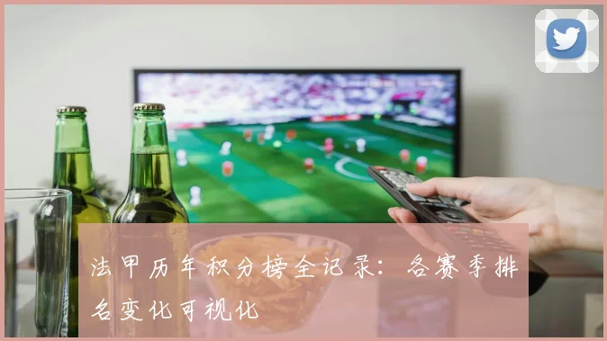 法甲历年积分榜全记录：各赛季排名变化可视化