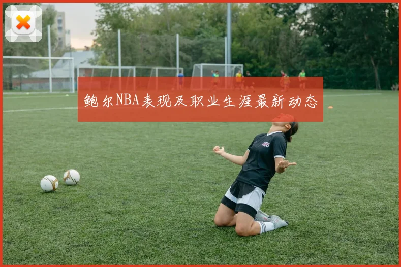 鲍尔NBA表现及职业生涯最新动态