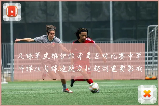 足球草皮维护频率是否对比赛中草坪弹性与球速稳定性起到重要影响