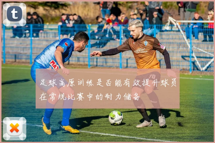 足球高原训练是否能有效提升球员在常规比赛中的耐力储备