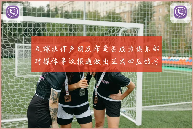 足球法律声明发布是否成为俱乐部对媒体争议报道做出正式回应的方式