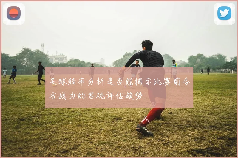 足球赔率分析是否能揭示比赛前各方战力的客观评估趋势