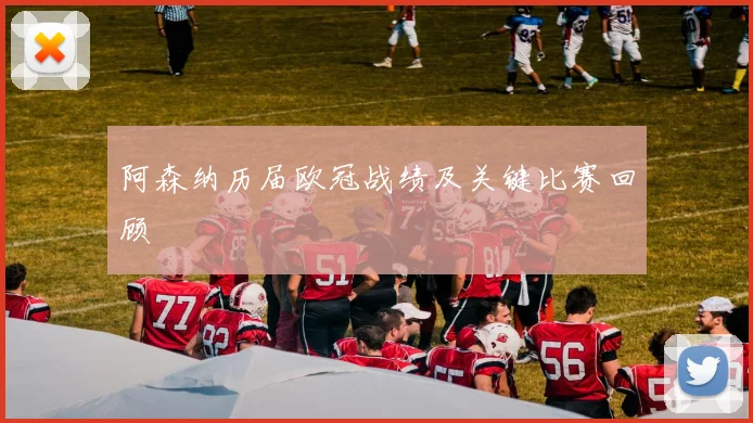 阿森纳历届欧冠战绩及关键比赛回顾