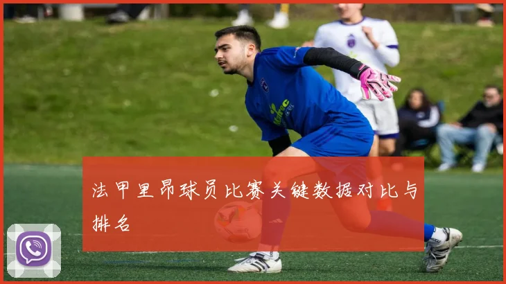 法甲里昂球员比赛关键数据对比与排名