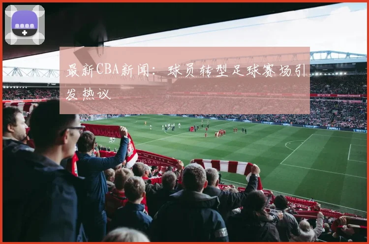 最新CBA新闻：球员转型足球赛场引发热议